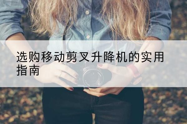 召陵移动剪叉升降机怎么选-选购移动剪叉升降机的实用指南