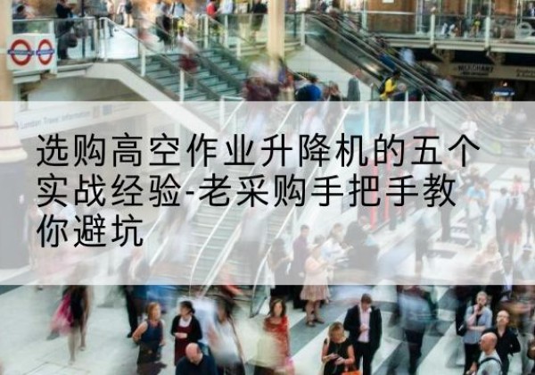 召陵高空作业升降机厂家-选购高空作业升降机的五个实战经验-老采购手把手教你避坑