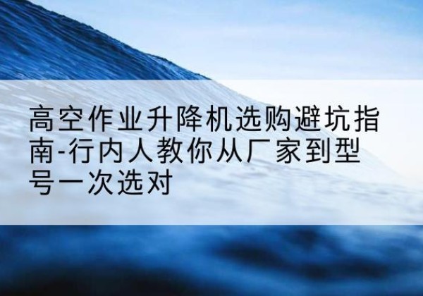 召陵升降平台厂家-高空作业升降机选购避坑指南-行内人教你从厂家到型号一次选对