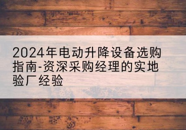 召陵电动剪叉升降平台厂家-2024年电动升降设备选购指南-资深采购经理的实地验厂经验