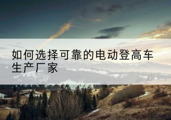 召陵电动登高车厂家-如何选择可靠的电动登高车生产厂家