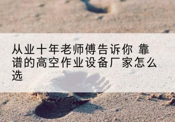 召陵高空作业升降机厂家推荐-从业十年老师傅告诉你 靠谱的高空作业设备厂家怎么选