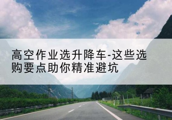 召陵升降车厂家-高空作业选升降车-这些选购要点助你*避坑