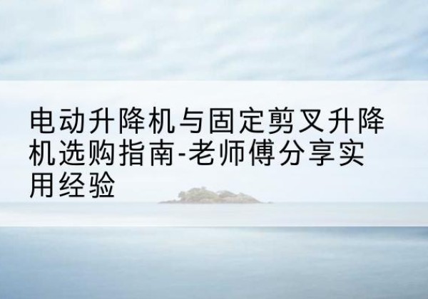 召陵电动升降机怎么选-电动升降机与固定剪叉升降机选购指南-老师傅分享实用经验