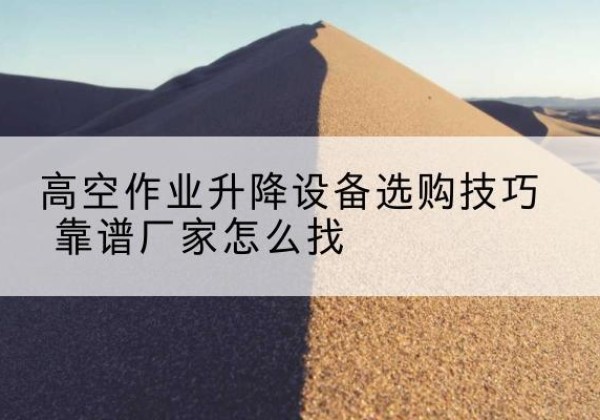 召陵电动升降平台厂家推荐-高空作业升降设备选购技巧 靠谱厂家怎么找