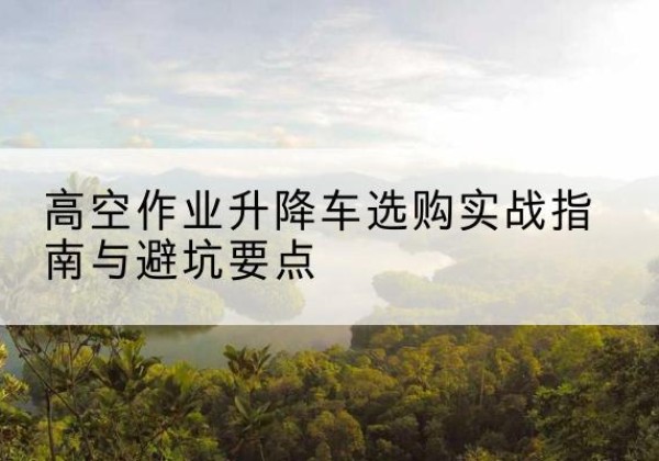 召陵升降车怎么选-高空作业升降车选购实战指南与避坑要点
