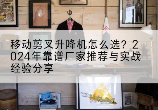 召陵升降平台厂家推荐-移动剪叉升降机怎么选？2024年靠谱厂家推荐与实战经验分享