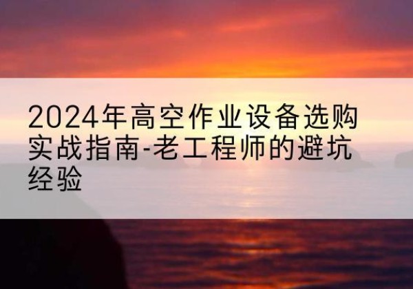 召陵高空作业升降机厂家推荐-2024年高空作业设备选购实战指南-老工程师的避坑经验