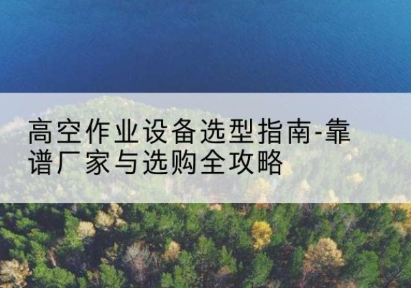 召陵升降车厂家-高空作业设备选型指南-靠谱厂家与选购全攻略