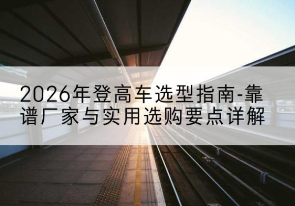 召陵登高车厂家推荐-2026年登高车选型指南-靠谱厂家与实用选购要点详解