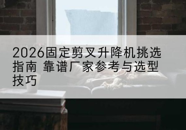 召陵固定剪叉升降机厂家推荐-2026固定剪叉升降机挑选指南 靠谱厂家参考与选型技巧